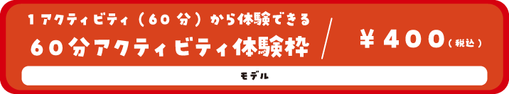 1アクティビティ(60分)から体験できる60分アクティビティ体験枠/400円(税込) モデル